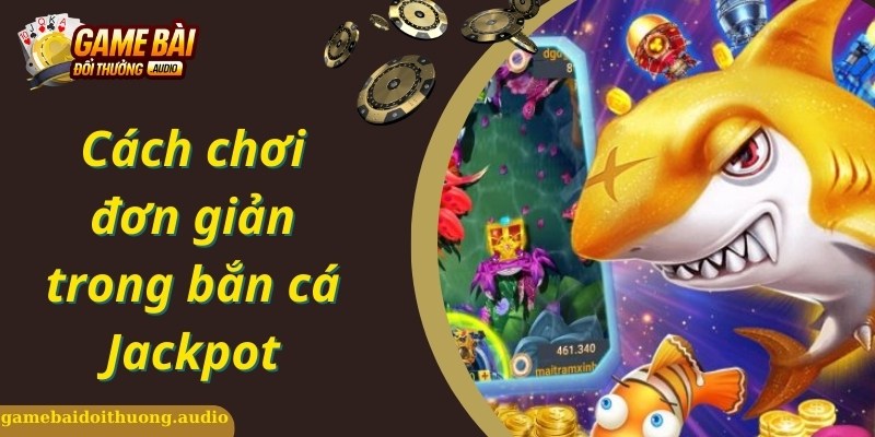 Hướng dẫn cách chơi đơn giản, áp dụng trong bắn cá Jackpot