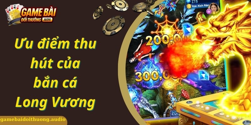 Ưu điểm giúp game bắn cá long vương siêu hot